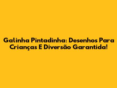 Galinha Pintadinha: Desenhos Para Crianças E Diversão Garantida!