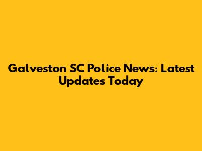 Galveston SC Police News: Latest Updates Today