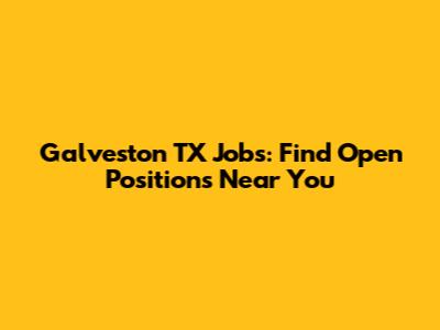 Galveston TX Jobs: Find Open Positions Near You