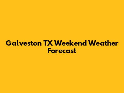 Galveston TX Weekend Weather Forecast