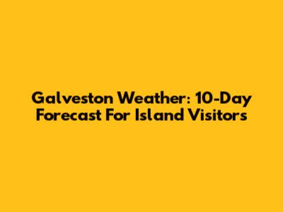Galveston Weather: 10-Day Forecast For Island Visitors