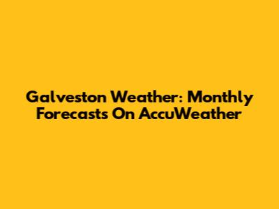 Galveston Weather: Monthly Forecasts On AccuWeather