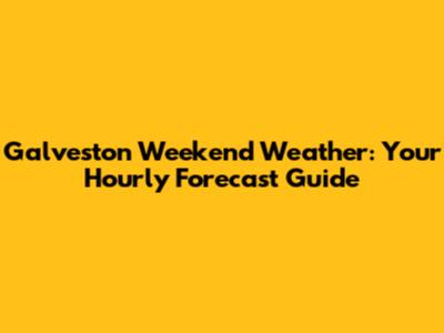 Galveston Weekend Weather: Your Hourly Forecast Guide