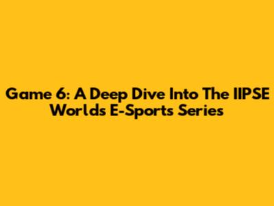 Game 6: A Deep Dive Into The IIPSE Worlds E-Sports Series