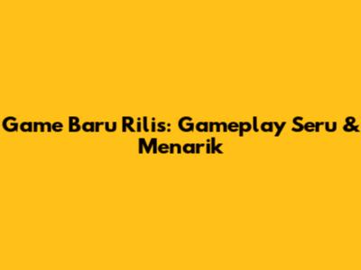 Game Baru Rilis: Gameplay Seru & Menarik