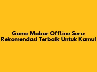 Game Mabar Offline Seru: Rekomendasi Terbaik Untuk Kamu!