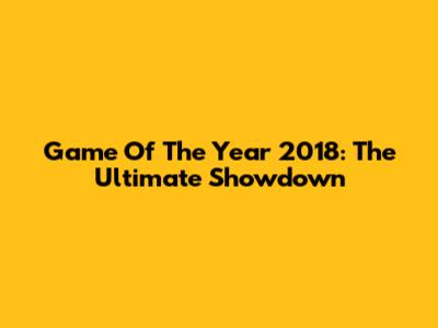 Game Of The Year 2018: The Ultimate Showdown