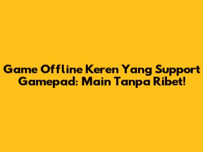 Game Offline Keren Yang Support Gamepad: Main Tanpa Ribet!