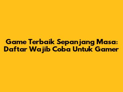 Game Terbaik Sepanjang Masa: Daftar Wajib Coba Untuk Gamer