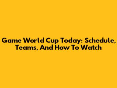 Game World Cup Today: Schedule, Teams, And How To Watch
