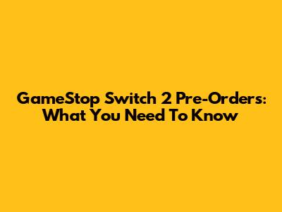 GameStop Switch 2 Pre-Orders: What You Need To Know