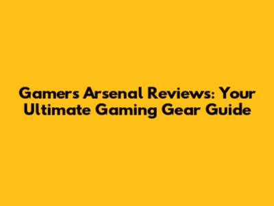 Gamers Arsenal Reviews: Your Ultimate Gaming Gear Guide