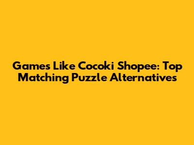 Games Like Cocoki Shopee: Top Matching Puzzle Alternatives