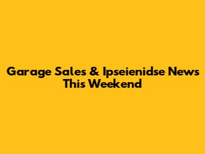 Garage Sales & Ipseienidse News This Weekend