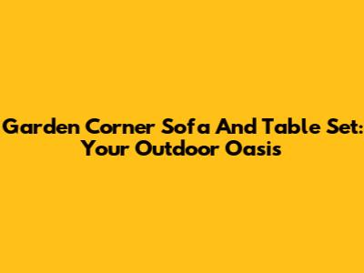 Garden Corner Sofa And Table Set: Your Outdoor Oasis