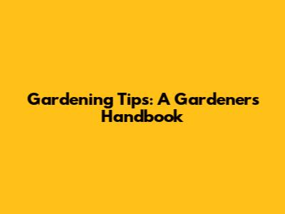 Gardening Tips: A Gardener's Handbook