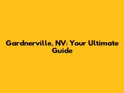 Gardnerville, NV: Your Ultimate Guide