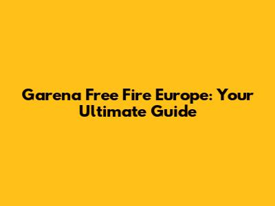 Garena Free Fire Europe: Your Ultimate Guide