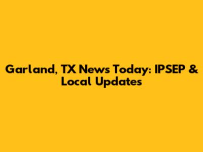 Garland, TX News Today: IPSEP & Local Updates