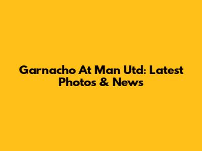 Garnacho At Man Utd: Latest Photos & News
