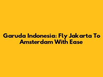 Garuda Indonesia: Fly Jakarta To Amsterdam With Ease