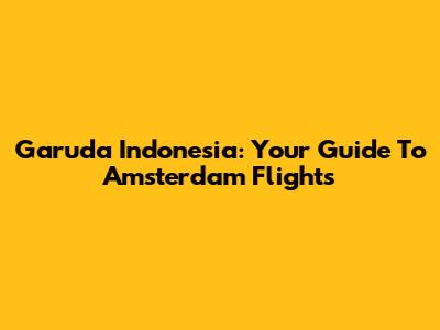 Garuda Indonesia: Your Guide To Amsterdam Flights