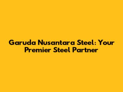 Garuda Nusantara Steel: Your Premier Steel Partner