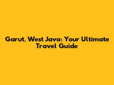 Garut, West Java: Your Ultimate Travel Guide