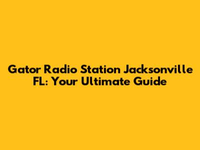 Gator Radio Station Jacksonville FL: Your Ultimate Guide