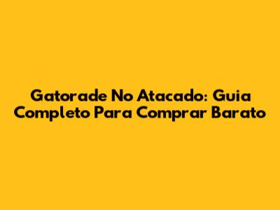 Gatorade No Atacado: Guia Completo Para Comprar Barato