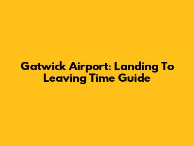 Gatwick Airport: Landing To Leaving Time Guide