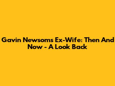 Gavin Newsom's Ex-Wife: Then And Now - A Look Back