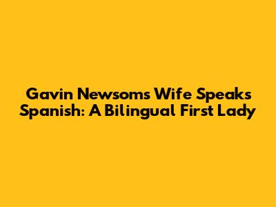 Gavin Newsom's Wife Speaks Spanish: A Bilingual First Lady