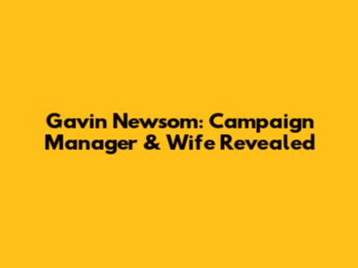 Gavin Newsom: Campaign Manager & Wife Revealed
