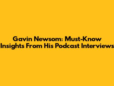 Gavin Newsom: Must-Know Insights From His Podcast Interviews