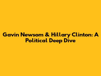 Gavin Newsom & Hillary Clinton: A Political Deep Dive