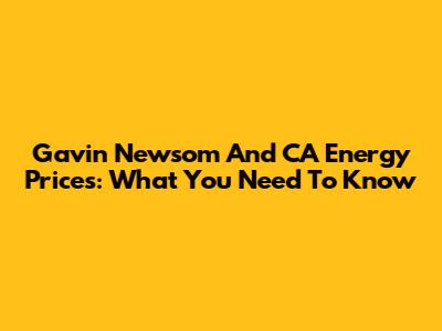 Gavin Newsom And CA Energy Prices: What You Need To Know