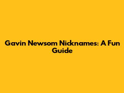 Gavin Newsom Nicknames: A Fun Guide