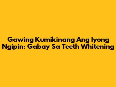 Gawing Kumikinang Ang Iyong Ngipin: Gabay Sa Teeth Whitening