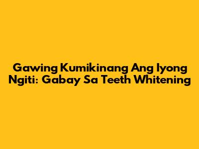 Gawing Kumikinang Ang Iyong Ngiti: Gabay Sa Teeth Whitening
