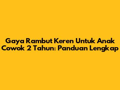 Gaya Rambut Keren Untuk Anak Cowok 2 Tahun: Panduan Lengkap