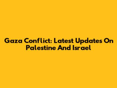 Gaza Conflict: Latest Updates On Palestine And Israel