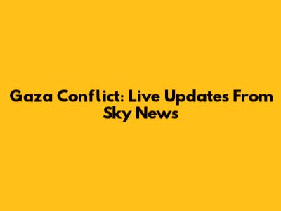 Gaza Conflict: Live Updates From Sky News