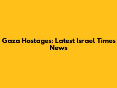 Gaza Hostages: Latest Israel Times News