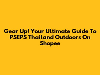 Gear Up! Your Ultimate Guide To PSEPS Thailand Outdoors On Shopee