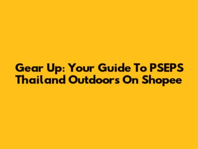 Gear Up: Your Guide To PSEPS Thailand Outdoors On Shopee