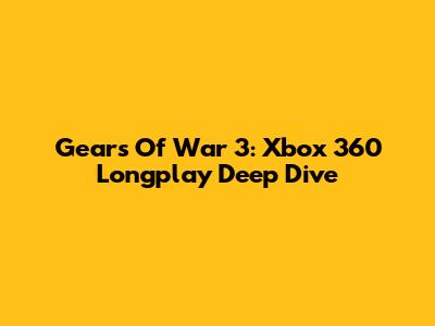 Gears Of War 3: Xbox 360 Longplay Deep Dive