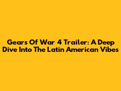 Gears Of War 4 Trailer: A Deep Dive Into The Latin American Vibes