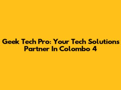 Geek Tech Pro: Your Tech Solutions Partner In Colombo 4