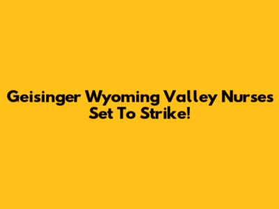 Geisinger Wyoming Valley Nurses Set To Strike!